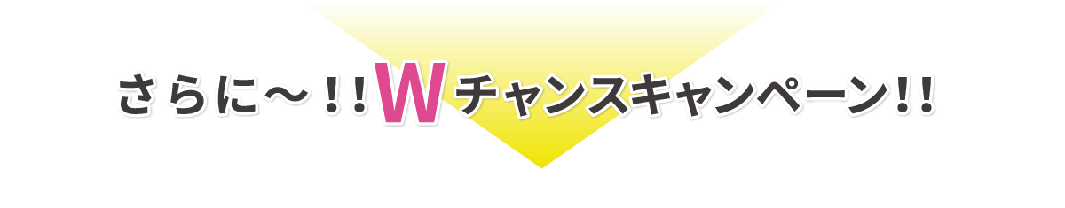 Wチャンスキャンペーン!!