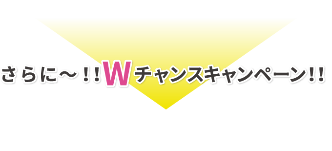 Wチャンスキャンペーン!!