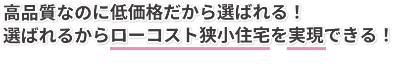 高品質なのに低価格だから選ばれる！選ばれるからローコストを実現できる！