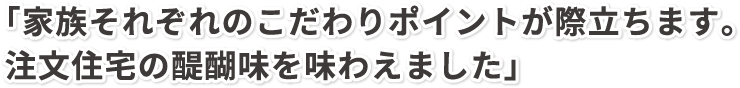 「家族それぞれのこだわりポイントが際立ちます。注文住宅の醍醐味を味わえました」